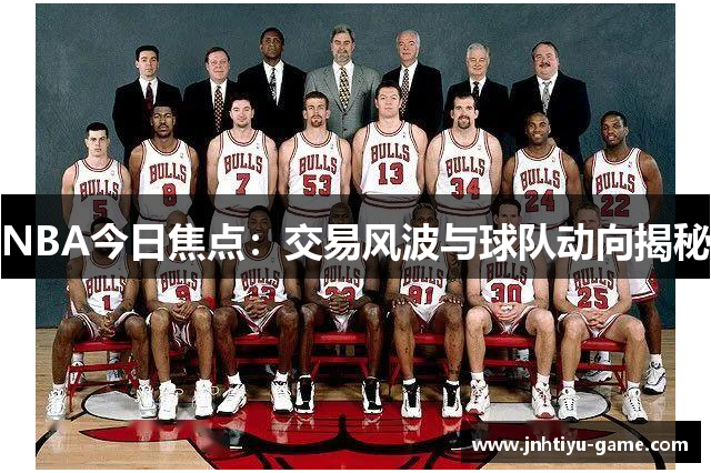 NBA今日焦点：交易风波与球队动向揭秘