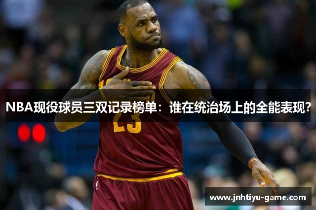 NBA现役球员三双记录榜单：谁在统治场上的全能表现？