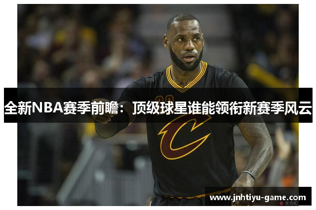 全新NBA赛季前瞻：顶级球星谁能领衔新赛季风云