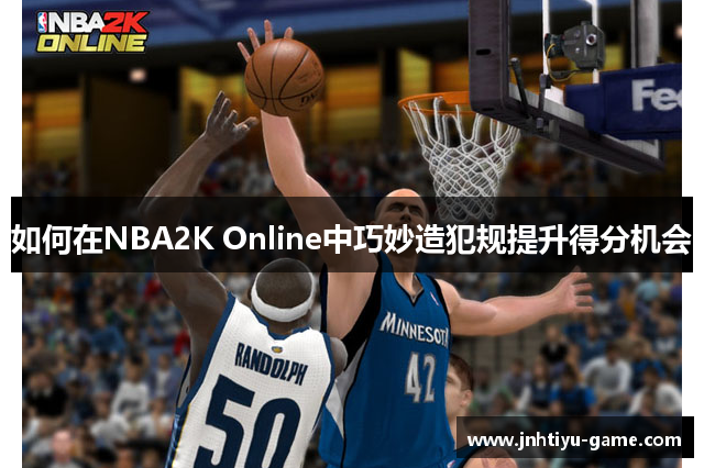 如何在NBA2K Online中巧妙造犯规提升得分机会