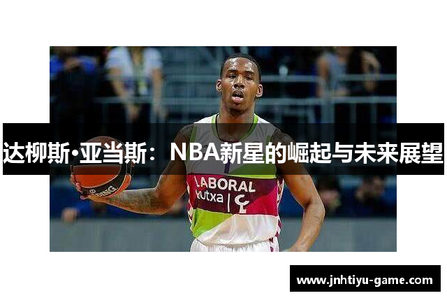 达柳斯·亚当斯：NBA新星的崛起与未来展望