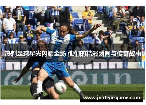 热刺足球星光闪耀全场 他们的精彩瞬间与传奇故事
