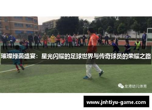 璀璨绿茵盛宴：星光闪耀的足球世界与传奇球员的荣耀之路