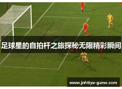 足球星的自拍杆之旅探秘无限精彩瞬间
