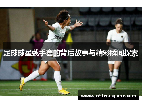 足球球星戴手套的背后故事与精彩瞬间探索