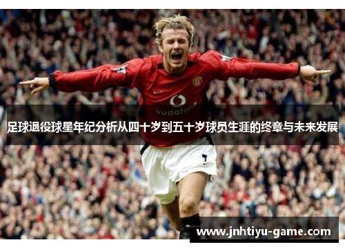 足球退役球星年纪分析从四十岁到五十岁球员生涯的终章与未来发展