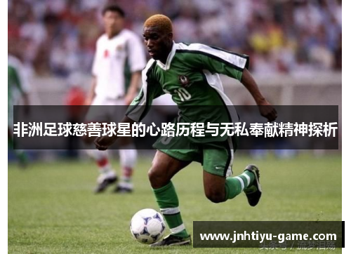 非洲足球慈善球星的心路历程与无私奉献精神探析