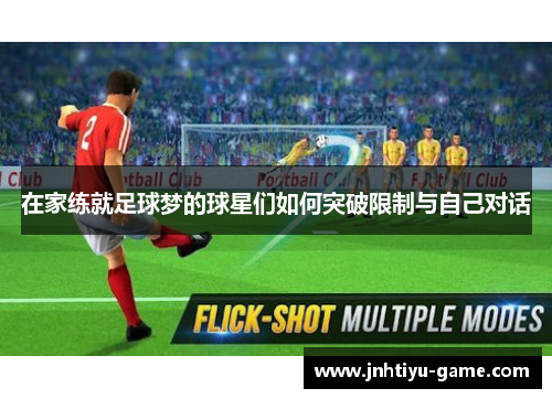 在家练就足球梦的球星们如何突破限制与自己对话