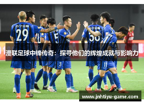 漫联足球中锋传奇：探寻他们的辉煌成就与影响力