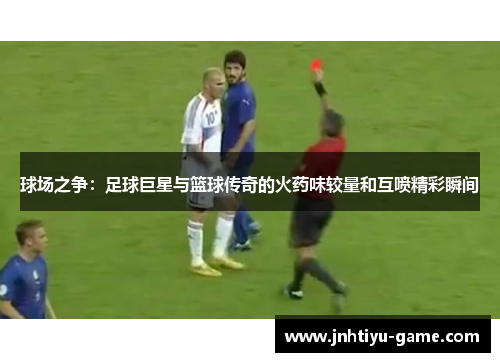 球场之争：足球巨星与篮球传奇的火药味较量和互喷精彩瞬间