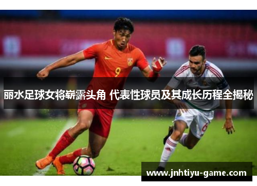 丽水足球女将崭露头角 代表性球员及其成长历程全揭秘