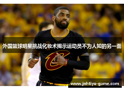 外国篮球明星挑战化妆术揭示运动员不为人知的另一面