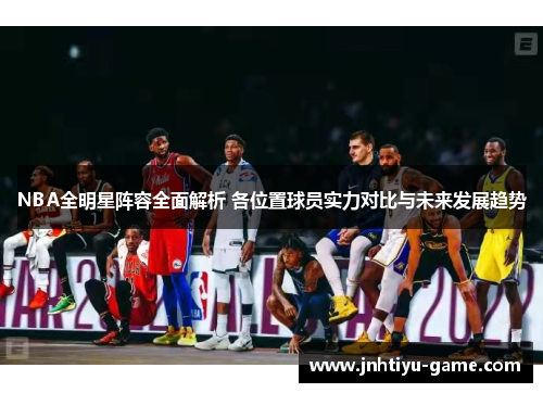 NBA全明星阵容全面解析 各位置球员实力对比与未来发展趋势