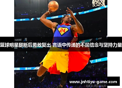篮球明星腿断后勇敢复出 言语中传递的不屈信念与坚持力量