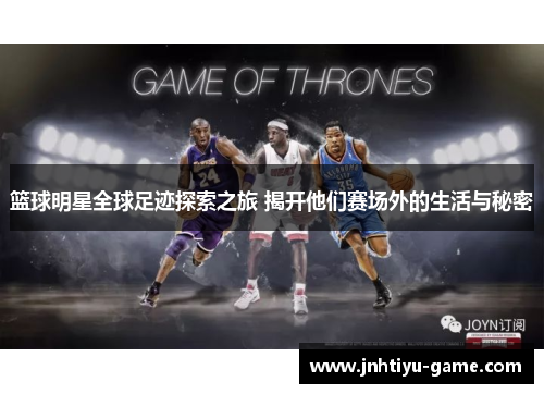 篮球明星全球足迹探索之旅 揭开他们赛场外的生活与秘密