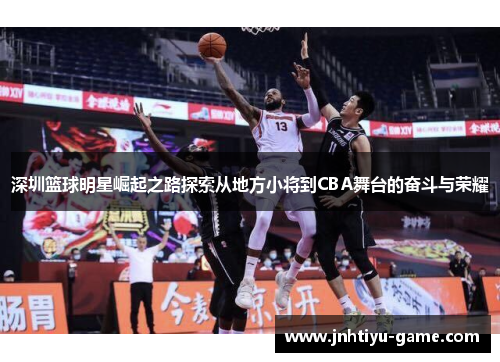 深圳篮球明星崛起之路探索从地方小将到CBA舞台的奋斗与荣耀