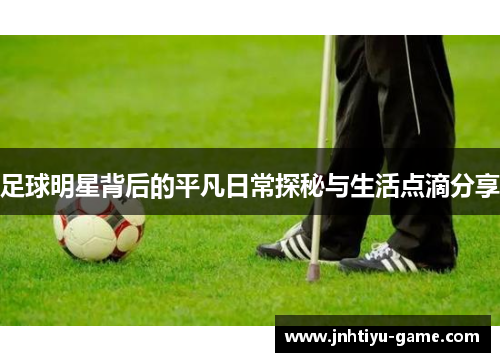 足球明星背后的平凡日常探秘与生活点滴分享