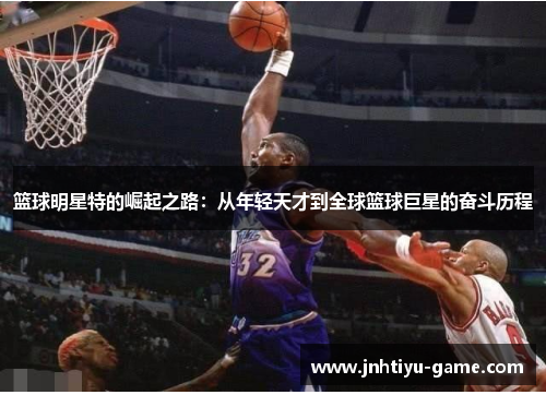 篮球明星特的崛起之路：从年轻天才到全球篮球巨星的奋斗历程