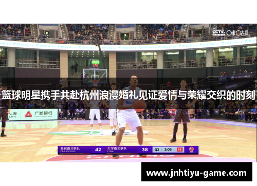 篮球明星携手共赴杭州浪漫婚礼见证爱情与荣耀交织的时刻